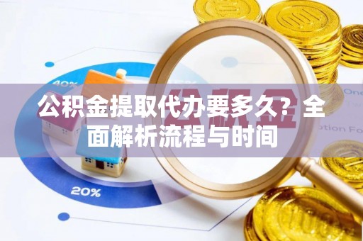 西城公积金提取代办要多久？全面解析流程与时间