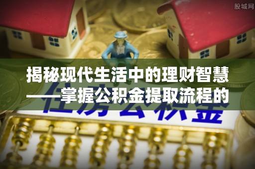 西城揭秘现代生活中的理财智慧——掌握公积金提取流程的必备指南