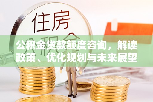 西城公积金贷款额度咨询，解读政策、优化规划与未来展望