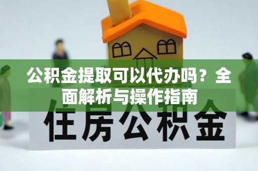 西城公积金提取可以代办吗？全面解析与操作指南