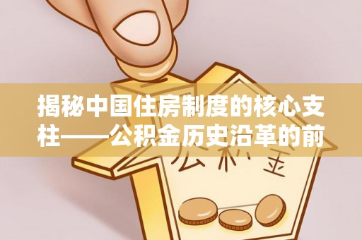 西城揭秘中国住房制度的核心支柱——公积金历史沿革的前世今生