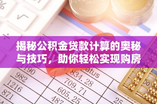 西城揭秘公积金贷款计算的奥秘与技巧，助你轻松实现购房梦想