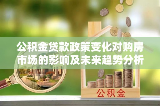 西城公积金贷款政策变化对购房市场的影响及未来趋势分析