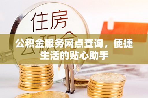 西城公积金服务网点查询，便捷生活的贴心助手