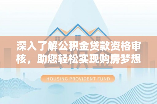 西城深入了解公积金贷款资格审核，助您轻松实现购房梦想