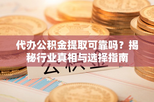 西城代办公积金提取可靠吗？揭秘行业真相与选择指南