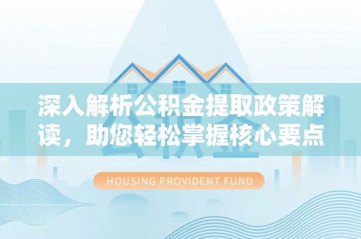 西城深入解析公积金提取政策解读，助您轻松掌握核心要点