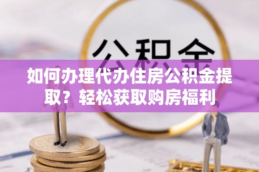 西城如何办理代办住房公积金提取？轻松获取购房福利
