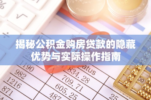 西城揭秘公积金购房贷款的隐藏优势与实际操作指南