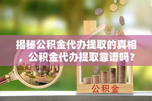 西城揭秘公积金代办提取的真相，公积金代办提取靠谱吗？你需要知道这些关键点