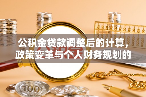 西城公积金贷款调整后的计算，政策变革与个人财务规划的深度解析