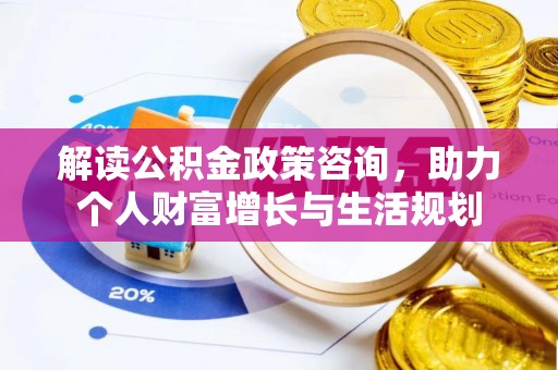 西城解读公积金政策咨询，助力个人财富增长与生活规划