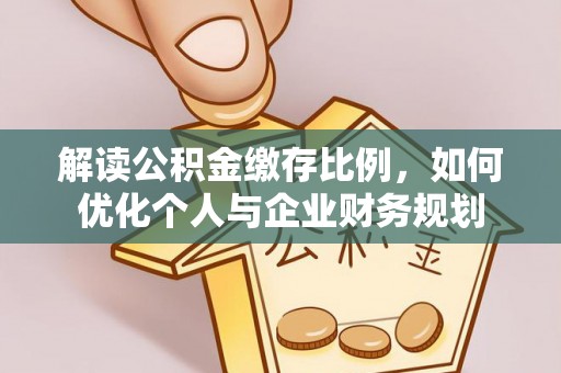 西城解读公积金缴存比例，如何优化个人与企业财务规划