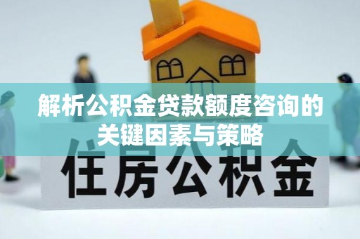 西城解析公积金贷款额度咨询的关键因素与策略