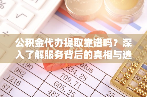 西城公积金代办提取靠谱吗？深入了解服务背后的真相与选择指南