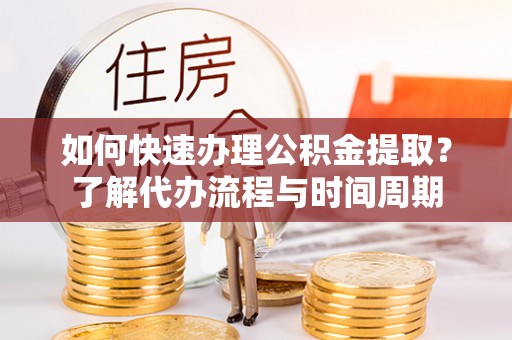 西城如何快速办理公积金提取？了解代办流程与时间周期