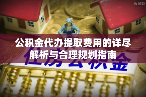 西城公积金代办提取费用的详尽解析与合理规划指南