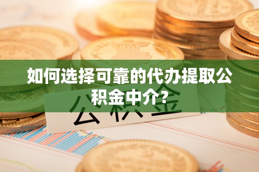 西城如何选择可靠的代办提取公积金中介？