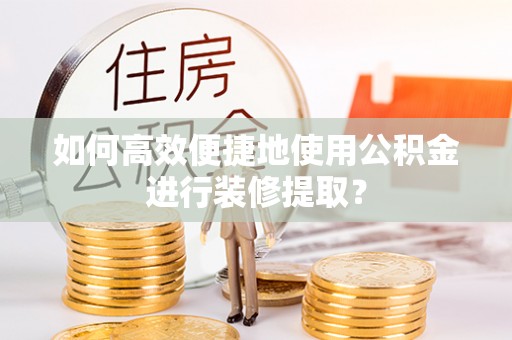 西城如何高效便捷地使用公积金进行装修提取？