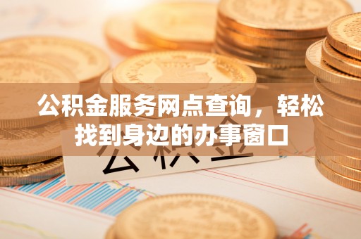 西城公积金服务网点查询，轻松找到身边的办事窗口
